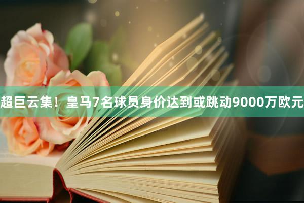 超巨云集！皇马7名球员身价达到或跳动9000万欧元