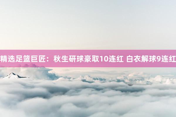 精选足篮巨匠：秋生研球豪取10连红 白衣解球9连红