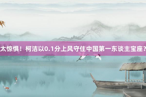 太惊惧！柯洁以0.1分上风守住中国第一东谈主宝座？