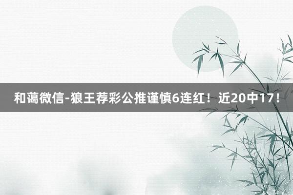 和蔼微信-狼王荐彩公推谨慎6连红！近20中17！