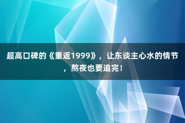 超高口碑的《重返1999》，让东谈主心水的情节，熬夜也要追完！