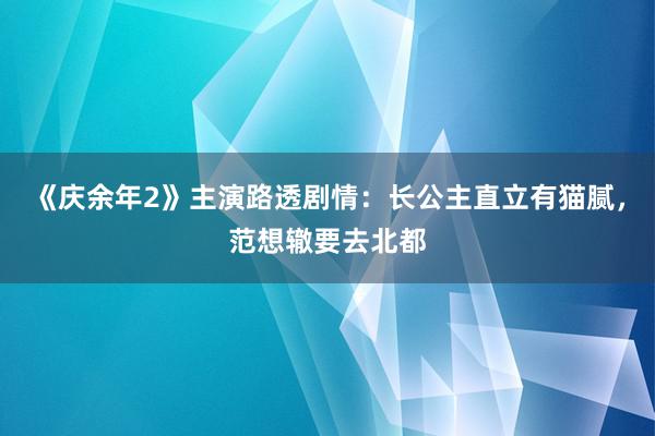 《庆余年2》主演路透剧情：长公主直立有猫腻，范想辙要去北都