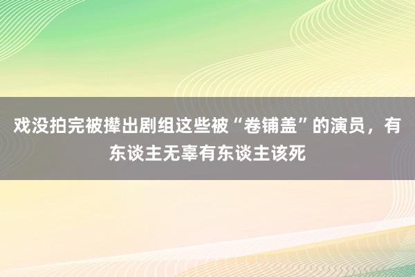 戏没拍完被撵出剧组这些被“卷铺盖”的演员，有东谈主无辜有东谈主该死