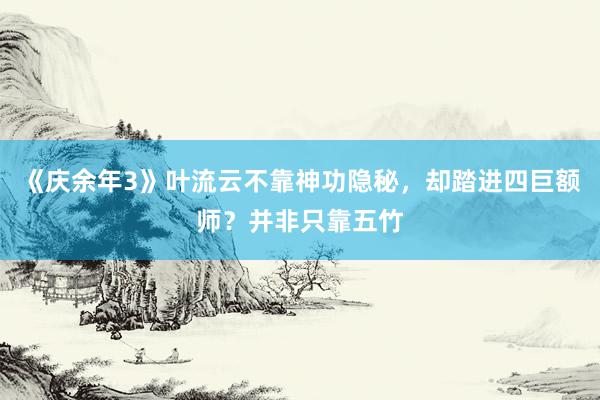 《庆余年3》叶流云不靠神功隐秘，却踏进四巨额师？并非只靠五竹