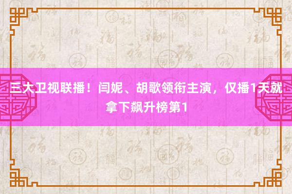 三大卫视联播！闫妮、胡歌领衔主演，仅播1天就拿下飙升榜第1