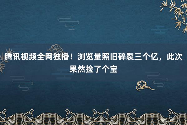 腾讯视频全网独播！浏览量照旧碎裂三个亿，此次果然捡了个宝