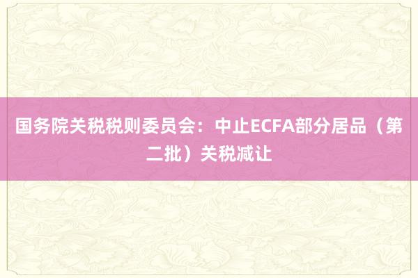 国务院关税税则委员会：中止ECFA部分居品（第二批）关税减让