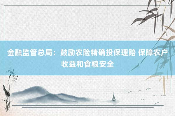 金融监管总局：鼓励农险精确投保理赔 保障农户收益和食粮安全