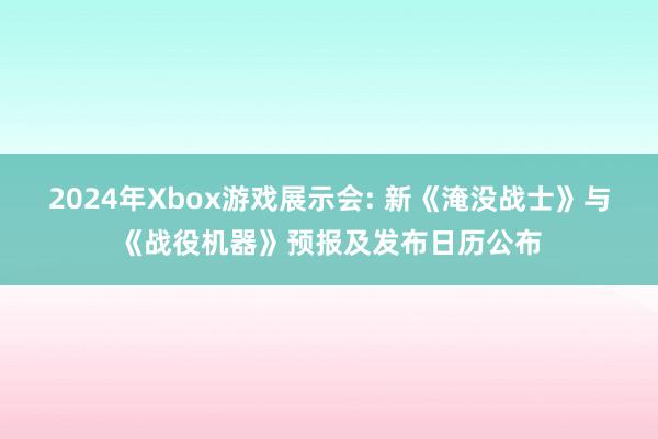 2024年Xbox游戏展示会: 新《淹没战士》与《战役机器》预报及发布日历公布