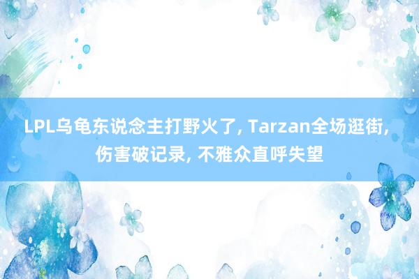 LPL乌龟东说念主打野火了, Tarzan全场逛街, 伤害破记录, 不雅众直呼失望