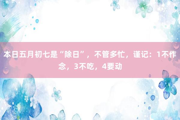 本日五月初七是“除日”，不管多忙，谨记：1不作念，3不吃，4要动