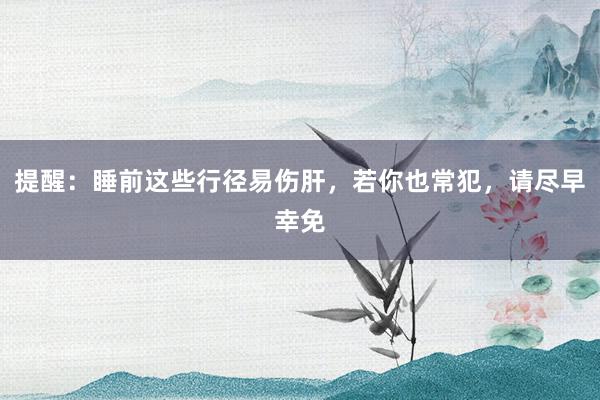 提醒：睡前这些行径易伤肝，若你也常犯，请尽早幸免