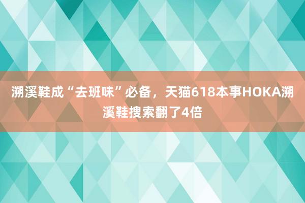 溯溪鞋成“去班味”必备，天猫618本事HOKA溯溪鞋搜索翻了4倍