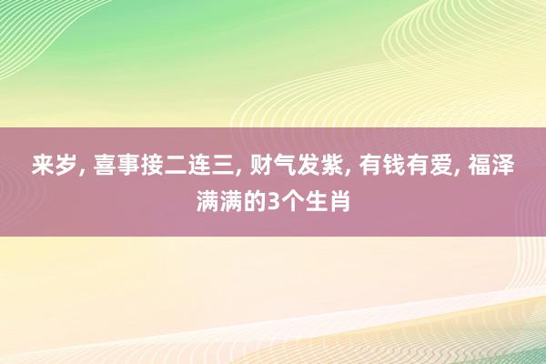 来岁, 喜事接二连三, 财气发紫, 有钱有爱, 福泽满满的3个生肖