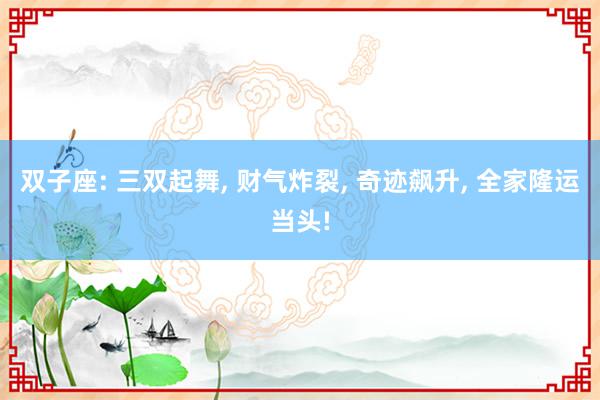 双子座: 三双起舞, 财气炸裂, 奇迹飙升, 全家隆运当头!