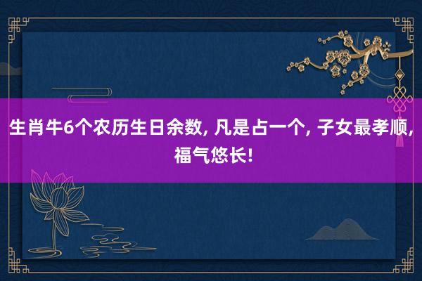 生肖牛6个农历生日余数, 凡是占一个, 子女最孝顺, 福气悠长!