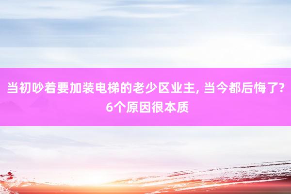 当初吵着要加装电梯的老少区业主, 当今都后悔了? 6个原因很本质