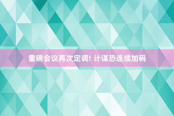 重磅会议再次定调! 计谋恐连续加码