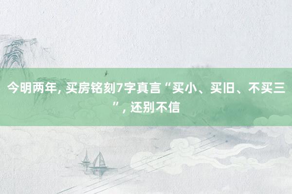 今明两年, 买房铭刻7字真言“买小、买旧、不买三”, 还别不信