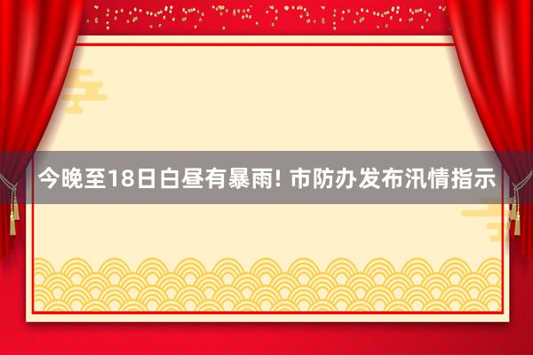 今晚至18日白昼有暴雨! 市防办发布汛情指示