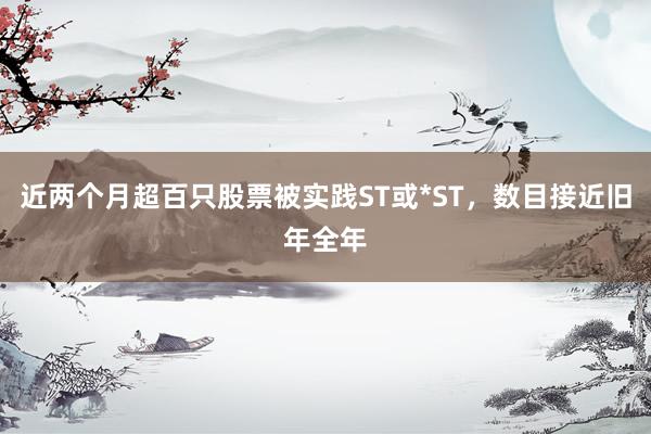 近两个月超百只股票被实践ST或*ST，数目接近旧年全年