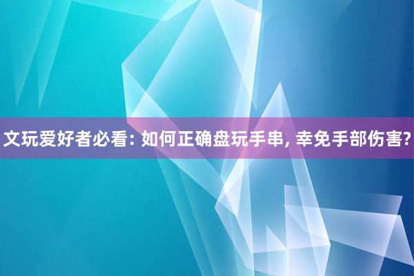 文玩爱好者必看: 如何正确盘玩手串, 幸免手部伤害?