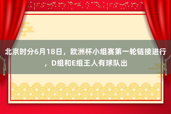 北京时分6月18日，欧洲杯小组赛第一轮链接进行，D组和E组王人有球队出