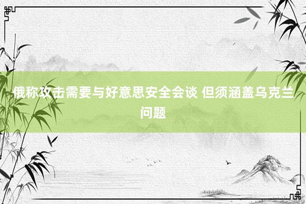 俄称攻击需要与好意思安全会谈 但须涵盖乌克兰问题