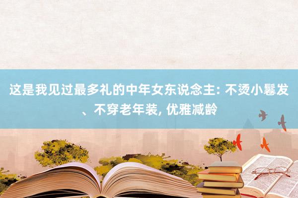 这是我见过最多礼的中年女东说念主: 不烫小鬈发、不穿老年装, 优雅减龄