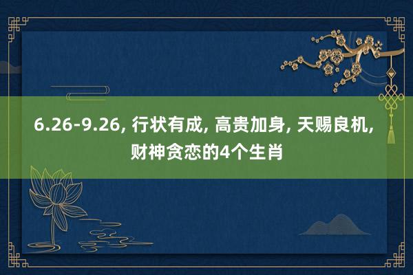 6.26-9.26, 行状有成, 高贵加身, 天赐良机, 财神贪恋的4个生肖