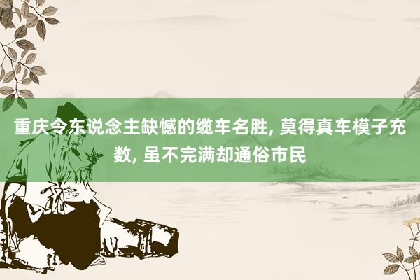 重庆令东说念主缺憾的缆车名胜, 莫得真车模子充数, 虽不完满却通俗市民