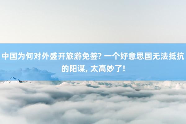 中国为何对外盛开旅游免签? 一个好意思国无法抵抗的阳谋, 太高妙了!