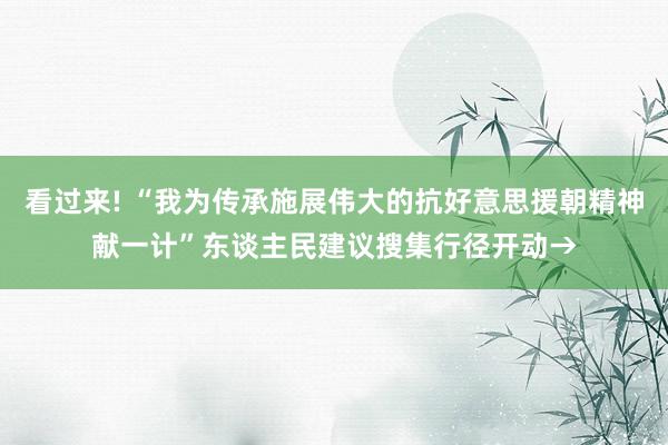 看过来! “我为传承施展伟大的抗好意思援朝精神献一计”东谈主民建议搜集行径开动→