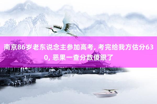 南京86岁老东说念主参加高考, 考完给我方估分630, 恶果一查分数傻眼了