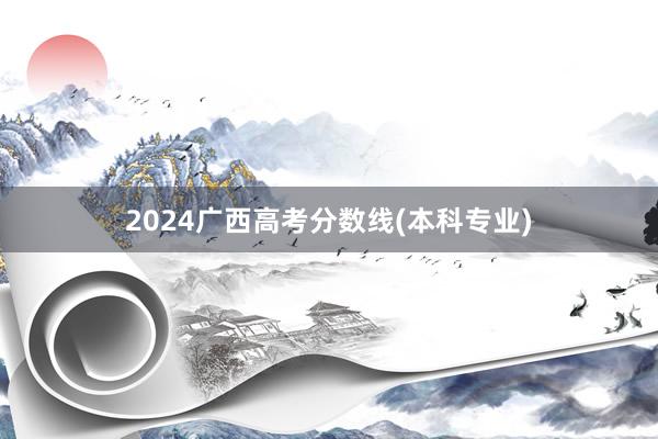 2024广西高考分数线(本科专业)