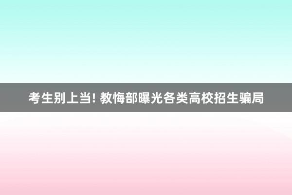 考生别上当! 教悔部曝光各类高校招生骗局