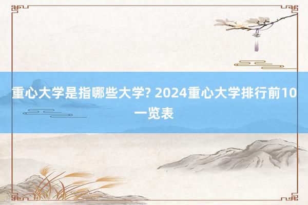 重心大学是指哪些大学? 2024重心大学排行前10一览表