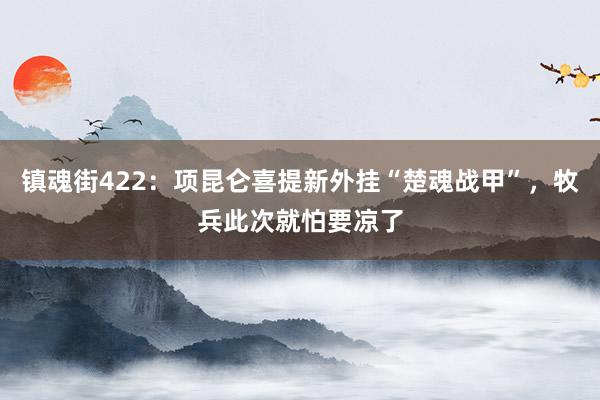 镇魂街422：项昆仑喜提新外挂“楚魂战甲”，牧兵此次就怕要凉了