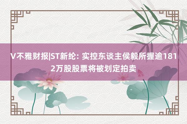 V不雅财报|ST新纶: 实控东谈主侯毅所握逾1812万股股票将被划定拍卖