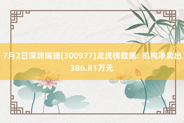 7月2日深圳瑞捷(300977)龙虎榜数据: 机构净卖出386.81万元