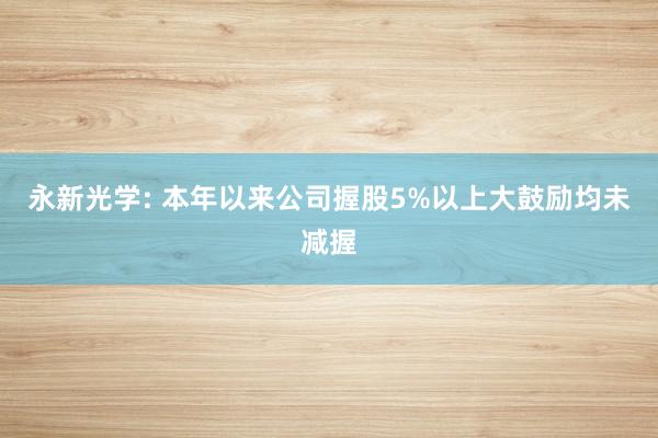 永新光学: 本年以来公司握股5%以上大鼓励均未减握