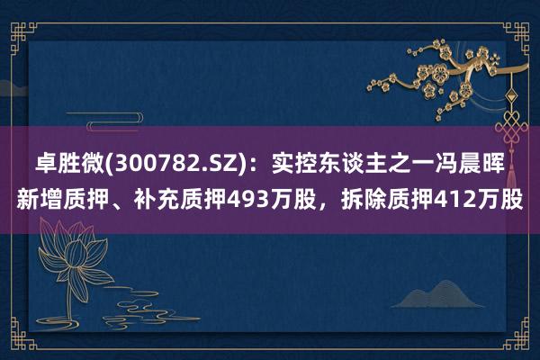 卓胜微(300782.SZ)：实控东谈主之一冯晨晖新增质押、补充质押493万股，拆除质押412万股