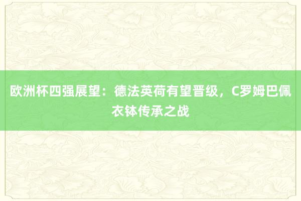 欧洲杯四强展望：德法英荷有望晋级，C罗姆巴佩衣钵传承之战