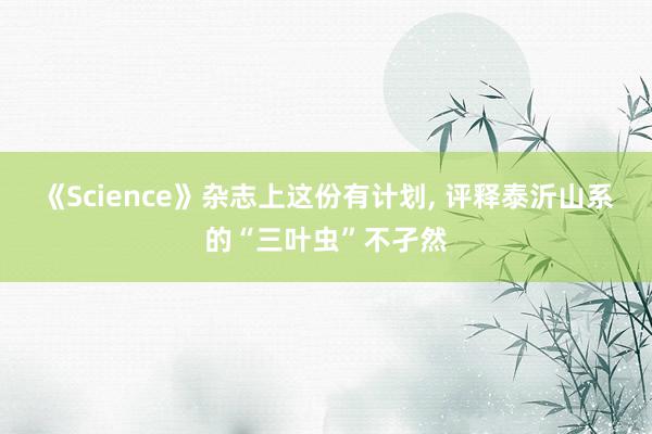 《Science》杂志上这份有计划, 评释泰沂山系的“三叶虫”不孑然