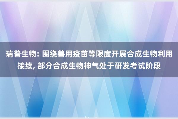 瑞普生物: 围绕兽用疫苗等限度开展合成生物利用接续, 部分合成生物神气处于研发考试阶段