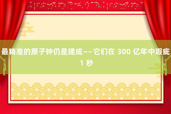 最精准的原子钟仍是建成——它们在 300 亿年中瑕疵 1 秒