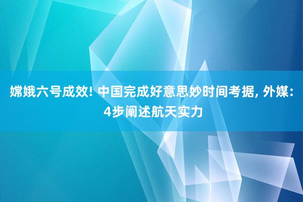 嫦娥六号成效! 中国完成好意思妙时间考据, 外媒: 4步阐述航天实力