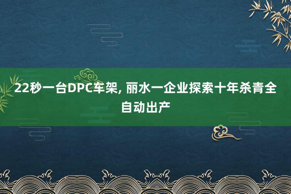 22秒一台DPC车架, 丽水一企业探索十年杀青全自动出产