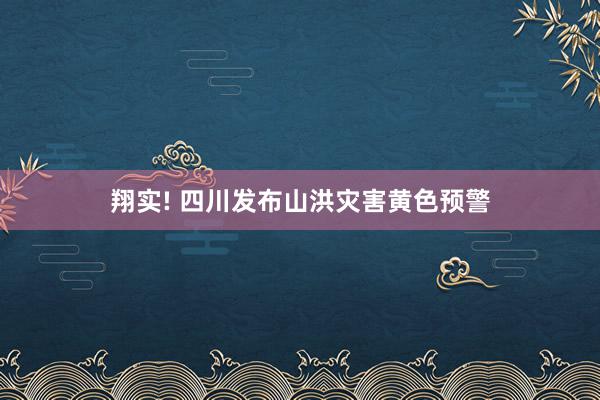 翔实! 四川发布山洪灾害黄色预警