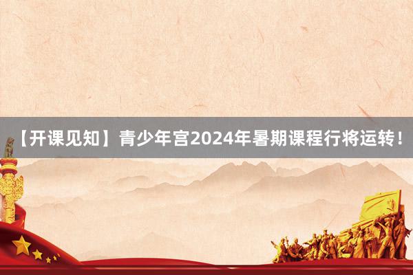 【开课见知】青少年宫2024年暑期课程行将运转！